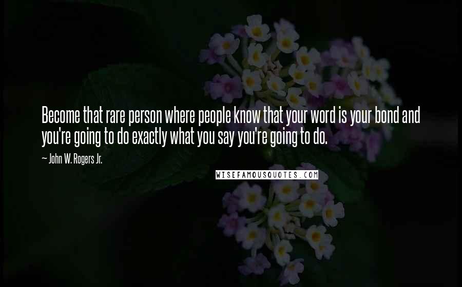 John W. Rogers Jr. Quotes: Become that rare person where people know that your word is your bond and you're going to do exactly what you say you're going to do.