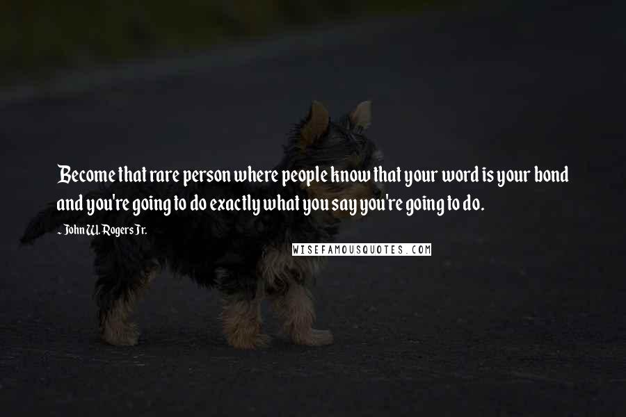 John W. Rogers Jr. Quotes: Become that rare person where people know that your word is your bond and you're going to do exactly what you say you're going to do.