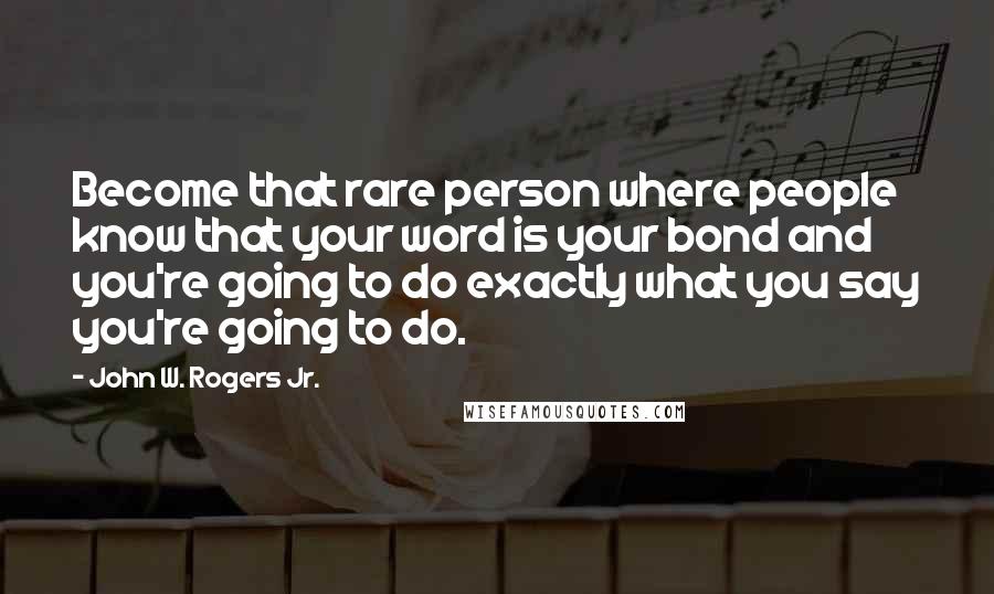 John W. Rogers Jr. Quotes: Become that rare person where people know that your word is your bond and you're going to do exactly what you say you're going to do.