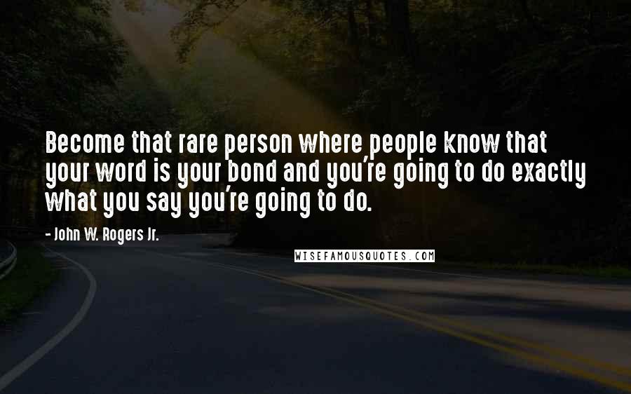 John W. Rogers Jr. Quotes: Become that rare person where people know that your word is your bond and you're going to do exactly what you say you're going to do.