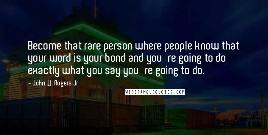 John W. Rogers Jr. Quotes: Become that rare person where people know that your word is your bond and you're going to do exactly what you say you're going to do.