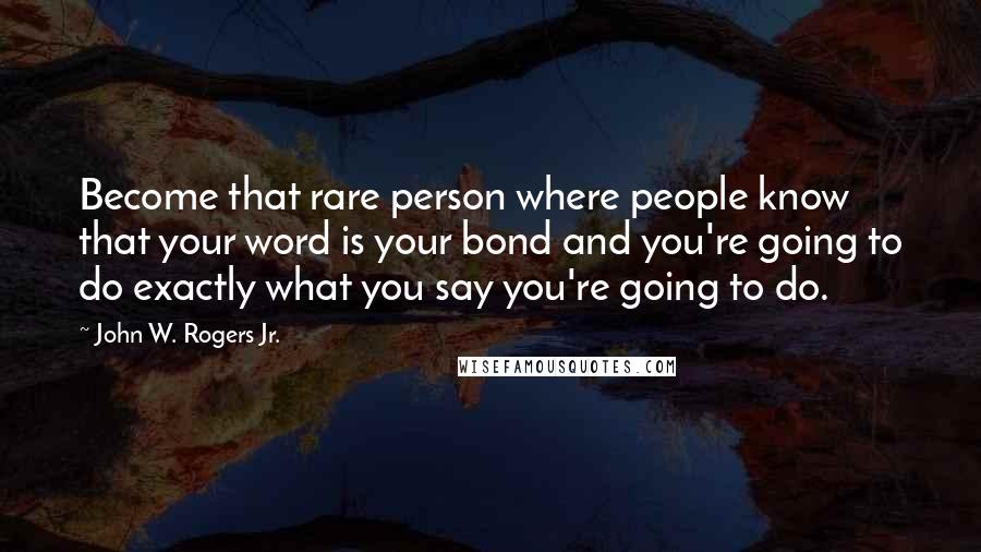 John W. Rogers Jr. Quotes: Become that rare person where people know that your word is your bond and you're going to do exactly what you say you're going to do.