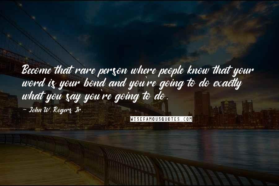 John W. Rogers Jr. Quotes: Become that rare person where people know that your word is your bond and you're going to do exactly what you say you're going to do.