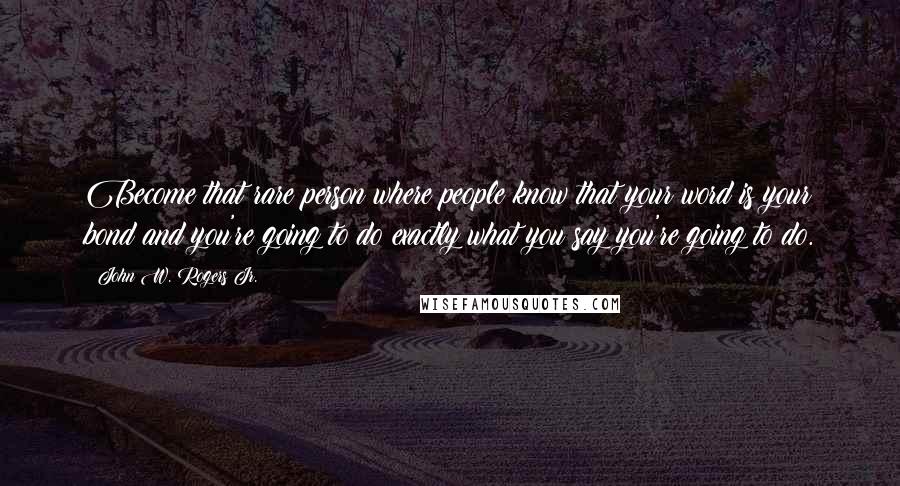 John W. Rogers Jr. Quotes: Become that rare person where people know that your word is your bond and you're going to do exactly what you say you're going to do.