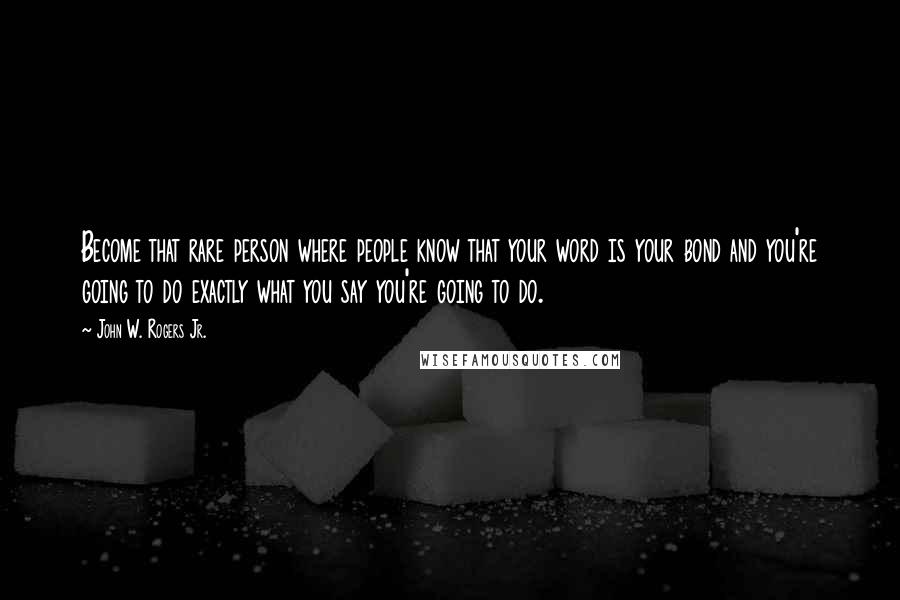 John W. Rogers Jr. Quotes: Become that rare person where people know that your word is your bond and you're going to do exactly what you say you're going to do.