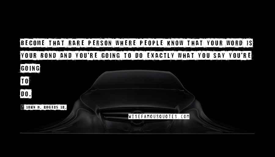 John W. Rogers Jr. Quotes: Become that rare person where people know that your word is your bond and you're going to do exactly what you say you're going to do.