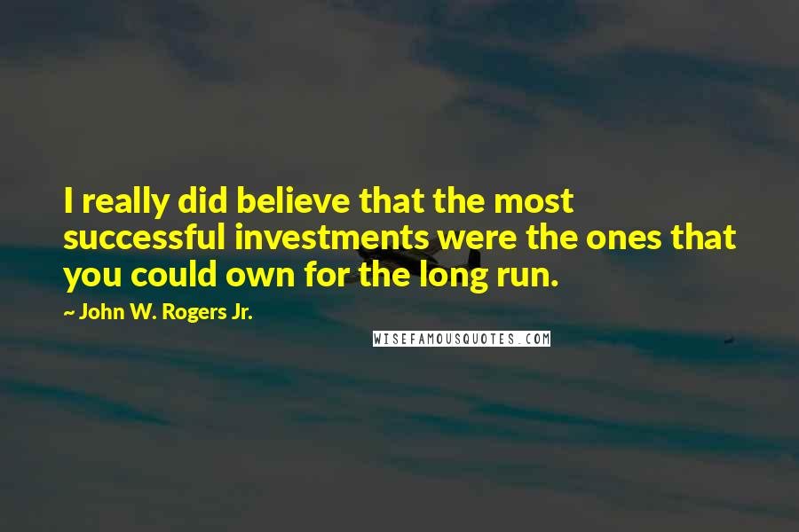 John W. Rogers Jr. Quotes: I really did believe that the most successful investments were the ones that you could own for the long run.