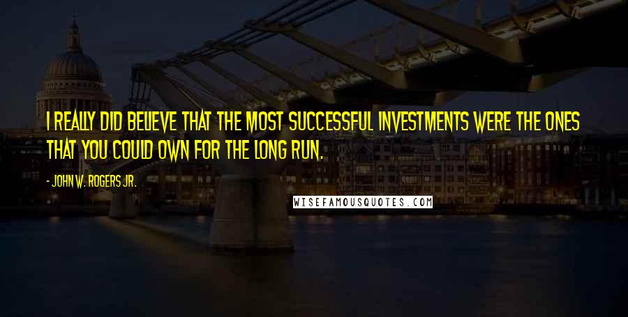 John W. Rogers Jr. Quotes: I really did believe that the most successful investments were the ones that you could own for the long run.