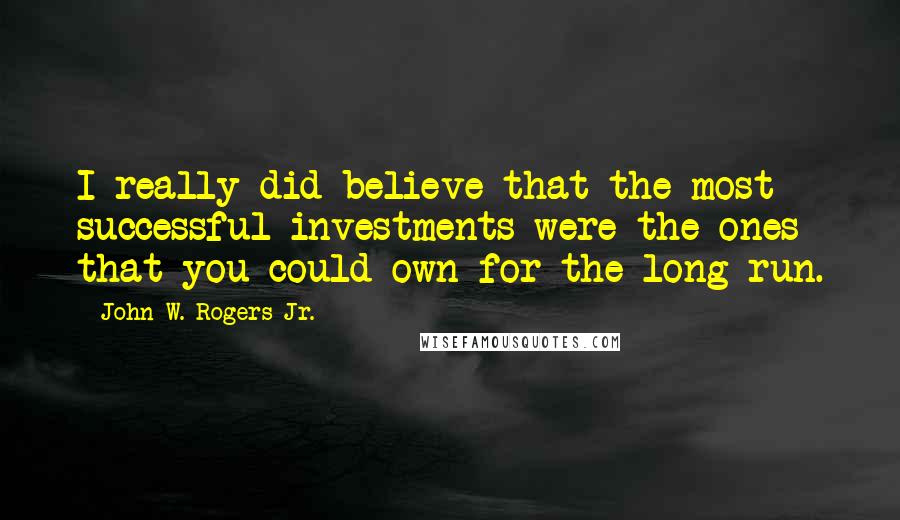 John W. Rogers Jr. Quotes: I really did believe that the most successful investments were the ones that you could own for the long run.