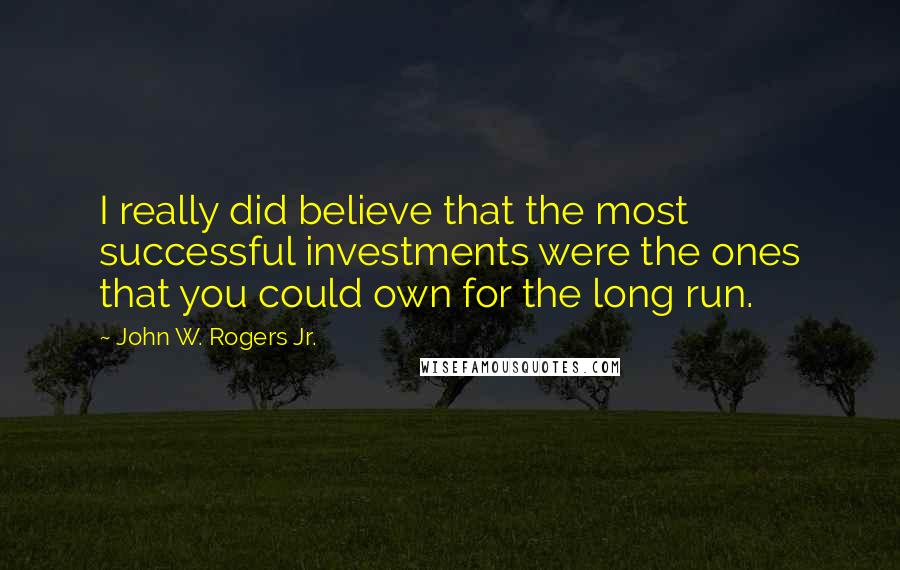 John W. Rogers Jr. Quotes: I really did believe that the most successful investments were the ones that you could own for the long run.