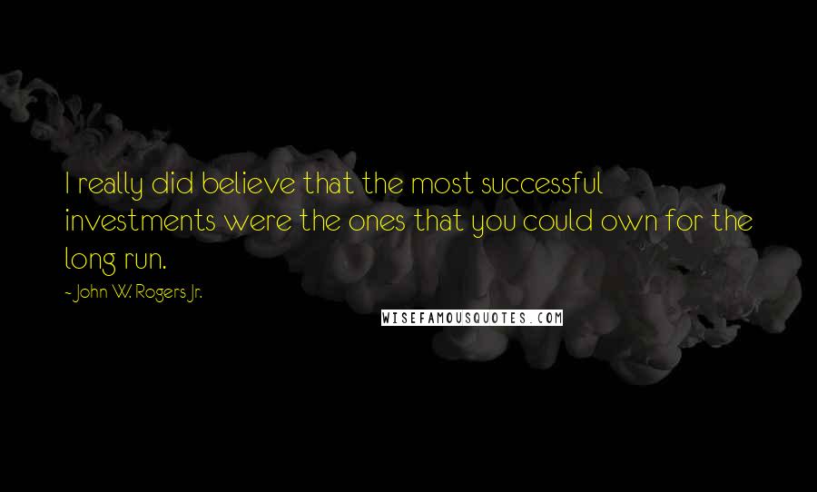 John W. Rogers Jr. Quotes: I really did believe that the most successful investments were the ones that you could own for the long run.