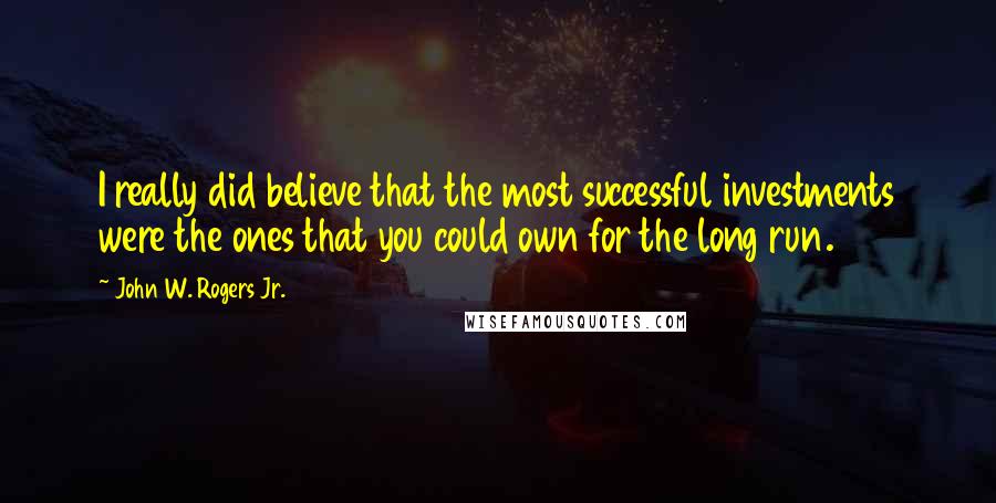 John W. Rogers Jr. Quotes: I really did believe that the most successful investments were the ones that you could own for the long run.