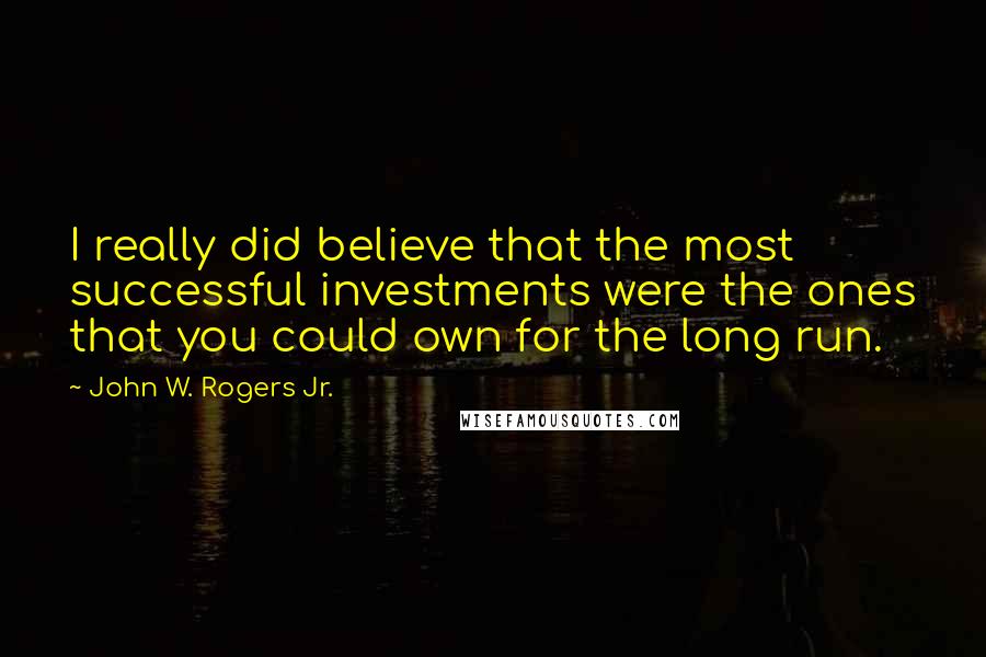 John W. Rogers Jr. Quotes: I really did believe that the most successful investments were the ones that you could own for the long run.