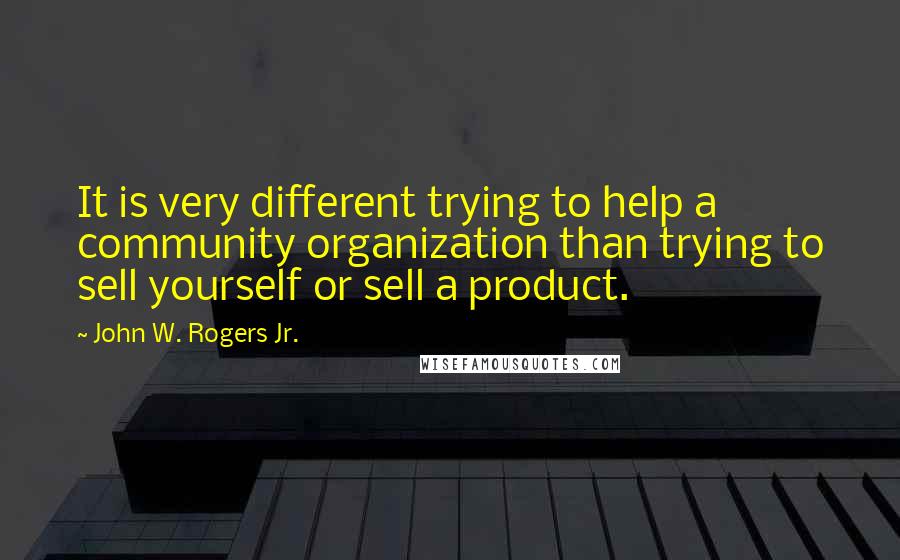 John W. Rogers Jr. Quotes: It is very different trying to help a community organization than trying to sell yourself or sell a product.