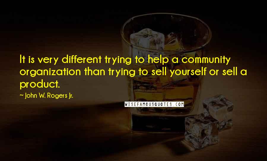 John W. Rogers Jr. Quotes: It is very different trying to help a community organization than trying to sell yourself or sell a product.