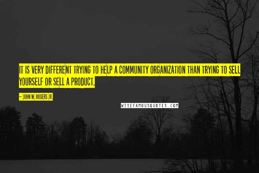 John W. Rogers Jr. Quotes: It is very different trying to help a community organization than trying to sell yourself or sell a product.