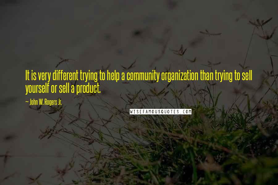 John W. Rogers Jr. Quotes: It is very different trying to help a community organization than trying to sell yourself or sell a product.