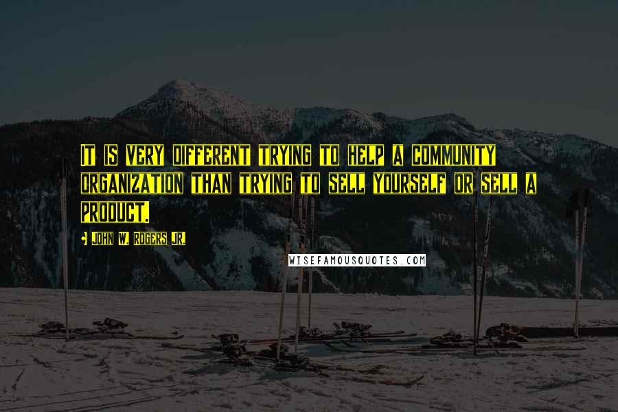 John W. Rogers Jr. Quotes: It is very different trying to help a community organization than trying to sell yourself or sell a product.