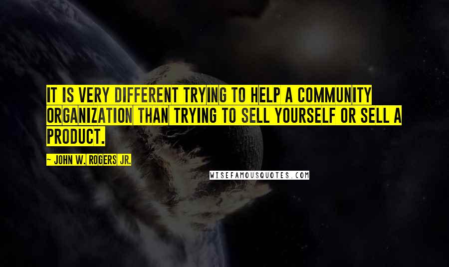 John W. Rogers Jr. Quotes: It is very different trying to help a community organization than trying to sell yourself or sell a product.