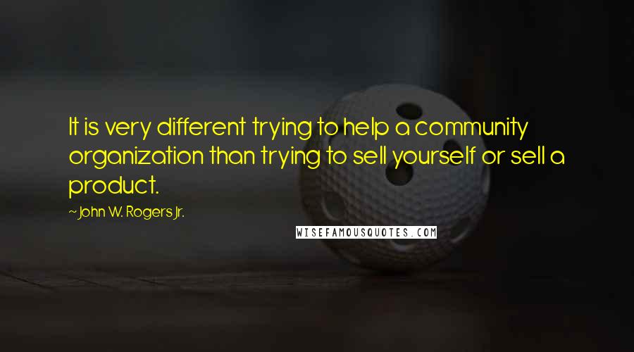 John W. Rogers Jr. Quotes: It is very different trying to help a community organization than trying to sell yourself or sell a product.