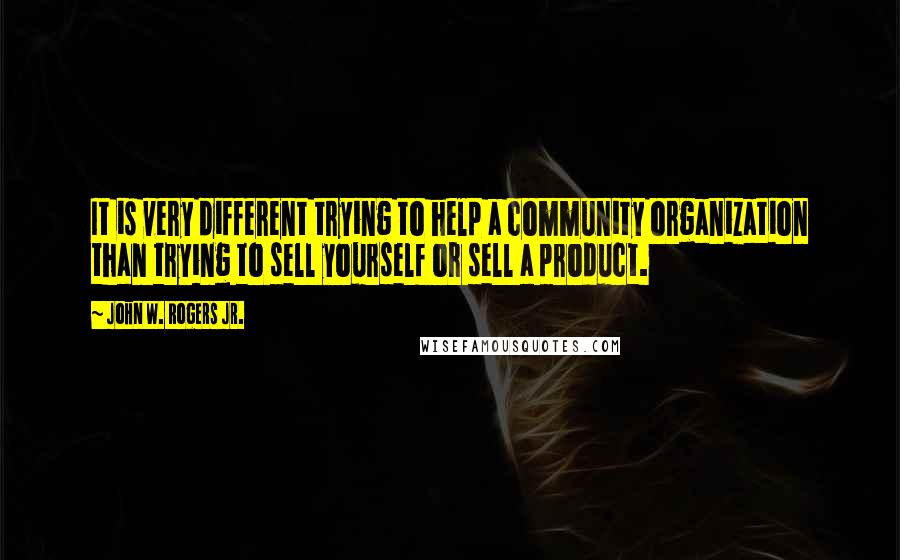 John W. Rogers Jr. Quotes: It is very different trying to help a community organization than trying to sell yourself or sell a product.