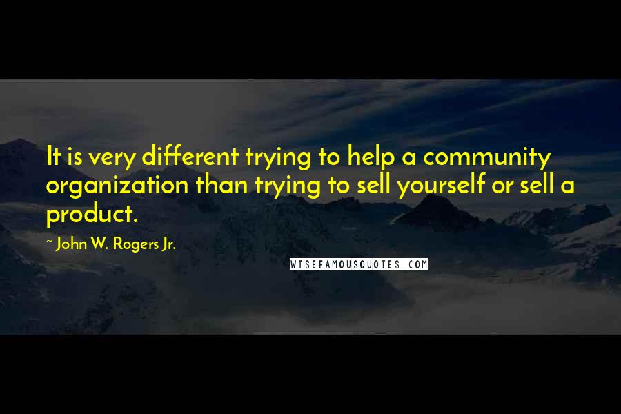 John W. Rogers Jr. Quotes: It is very different trying to help a community organization than trying to sell yourself or sell a product.