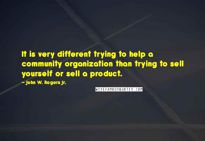 John W. Rogers Jr. Quotes: It is very different trying to help a community organization than trying to sell yourself or sell a product.