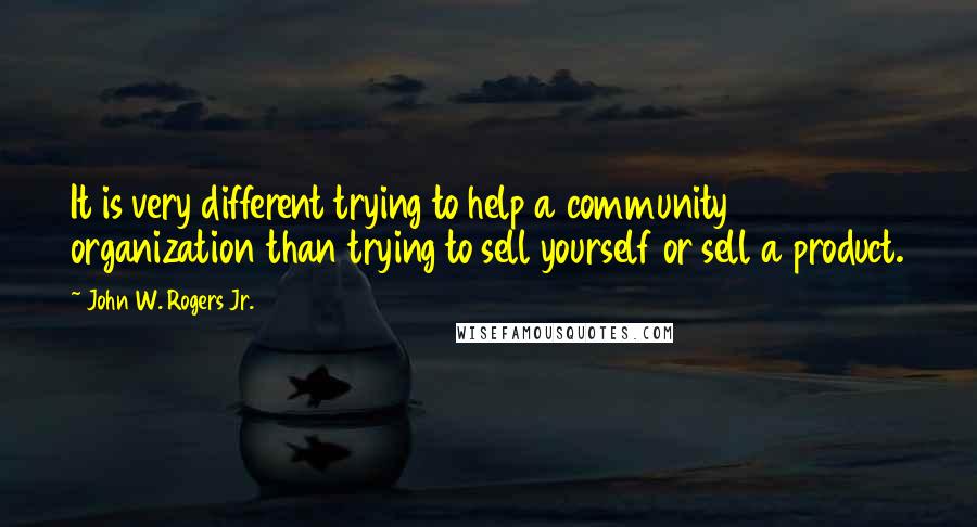 John W. Rogers Jr. Quotes: It is very different trying to help a community organization than trying to sell yourself or sell a product.