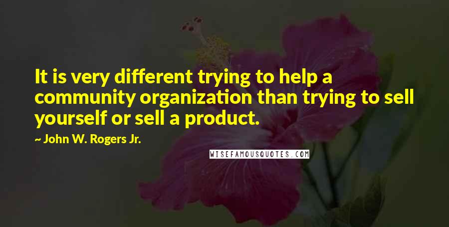 John W. Rogers Jr. Quotes: It is very different trying to help a community organization than trying to sell yourself or sell a product.