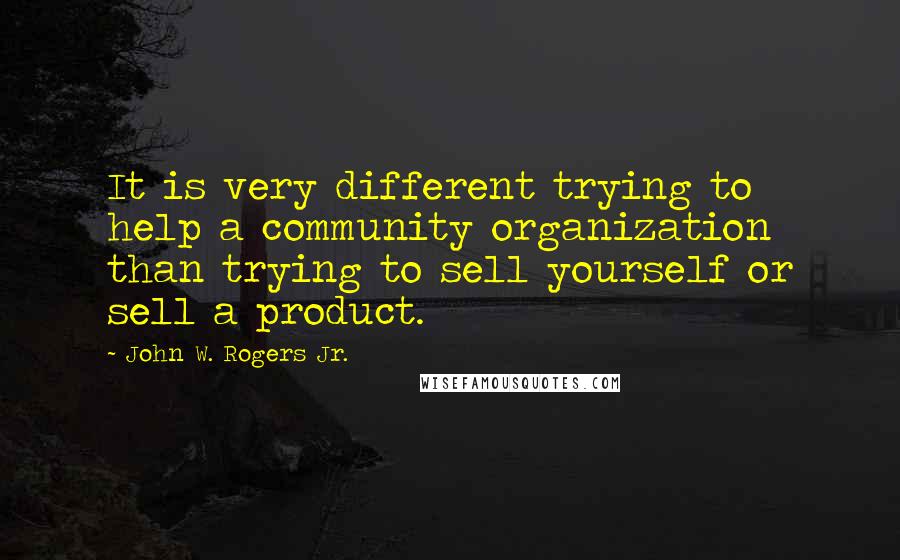 John W. Rogers Jr. Quotes: It is very different trying to help a community organization than trying to sell yourself or sell a product.