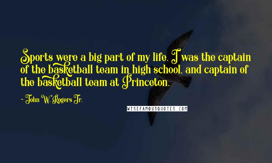 John W. Rogers Jr. Quotes: Sports were a big part of my life. I was the captain of the basketball team in high school, and captain of the basketball team at Princeton.
