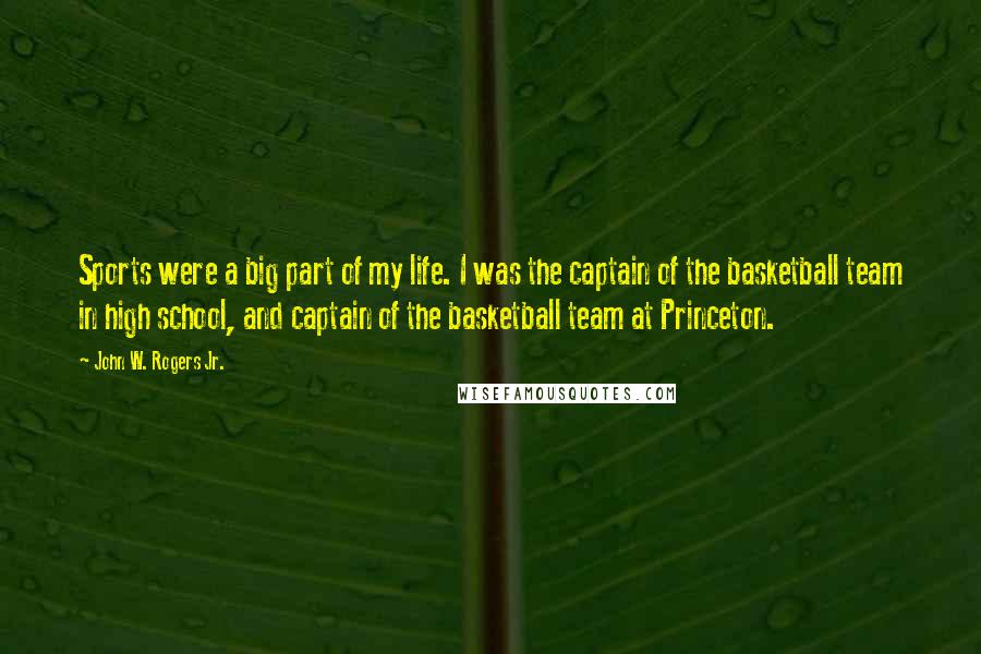 John W. Rogers Jr. Quotes: Sports were a big part of my life. I was the captain of the basketball team in high school, and captain of the basketball team at Princeton.