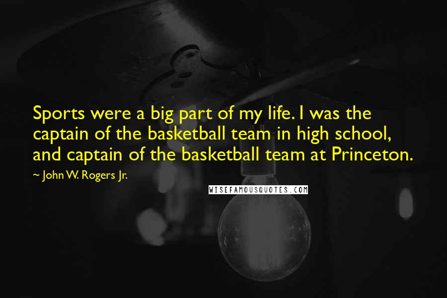 John W. Rogers Jr. Quotes: Sports were a big part of my life. I was the captain of the basketball team in high school, and captain of the basketball team at Princeton.