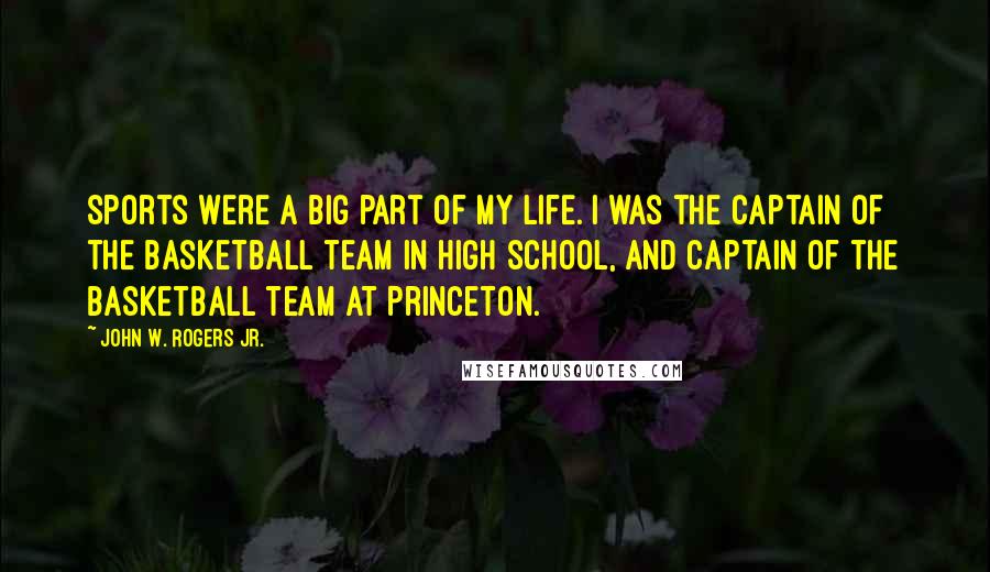 John W. Rogers Jr. Quotes: Sports were a big part of my life. I was the captain of the basketball team in high school, and captain of the basketball team at Princeton.