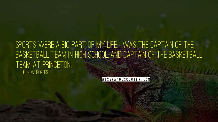 John W. Rogers Jr. Quotes: Sports were a big part of my life. I was the captain of the basketball team in high school, and captain of the basketball team at Princeton.