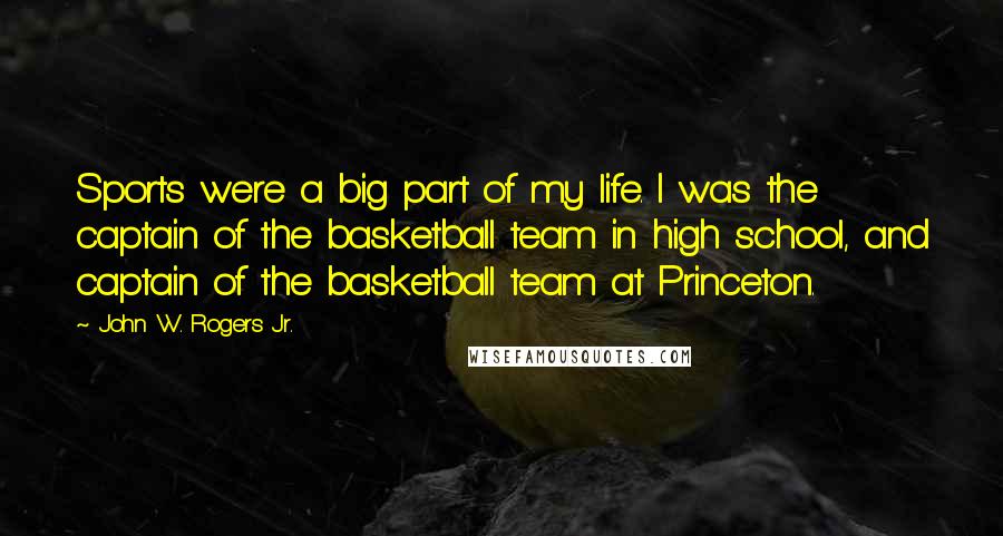 John W. Rogers Jr. Quotes: Sports were a big part of my life. I was the captain of the basketball team in high school, and captain of the basketball team at Princeton.