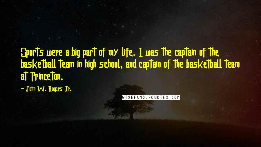 John W. Rogers Jr. Quotes: Sports were a big part of my life. I was the captain of the basketball team in high school, and captain of the basketball team at Princeton.