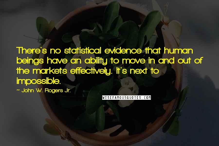 John W. Rogers Jr. Quotes: There's no statistical evidence that human beings have an ability to move in and out of the markets effectively. It's next to impossible.