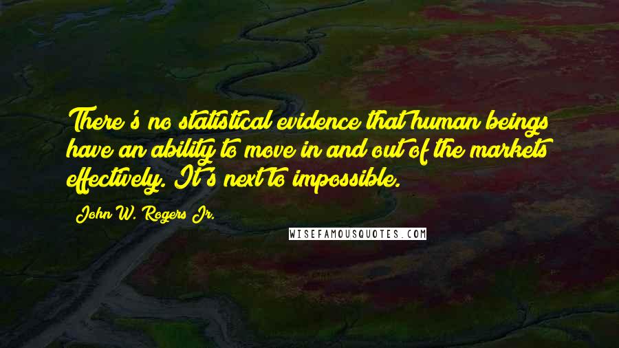 John W. Rogers Jr. Quotes: There's no statistical evidence that human beings have an ability to move in and out of the markets effectively. It's next to impossible.