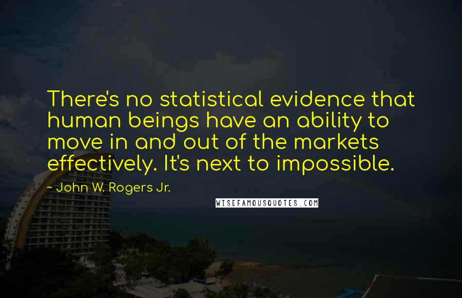 John W. Rogers Jr. Quotes: There's no statistical evidence that human beings have an ability to move in and out of the markets effectively. It's next to impossible.