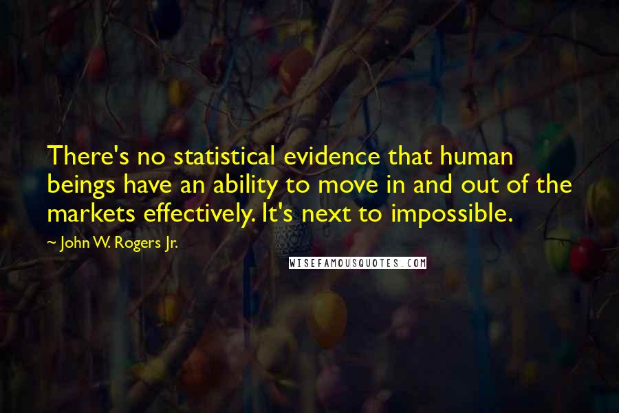 John W. Rogers Jr. Quotes: There's no statistical evidence that human beings have an ability to move in and out of the markets effectively. It's next to impossible.