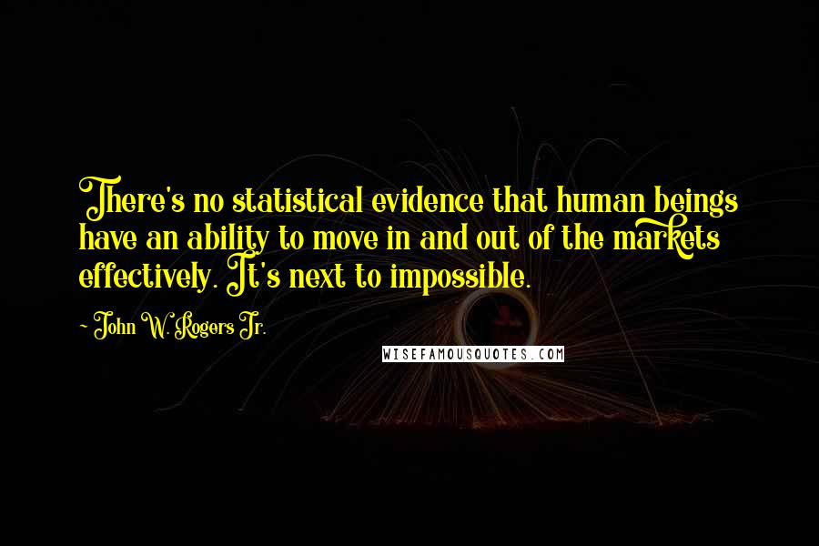 John W. Rogers Jr. Quotes: There's no statistical evidence that human beings have an ability to move in and out of the markets effectively. It's next to impossible.