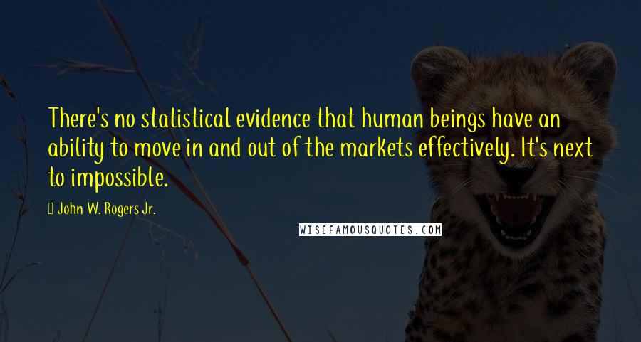 John W. Rogers Jr. Quotes: There's no statistical evidence that human beings have an ability to move in and out of the markets effectively. It's next to impossible.