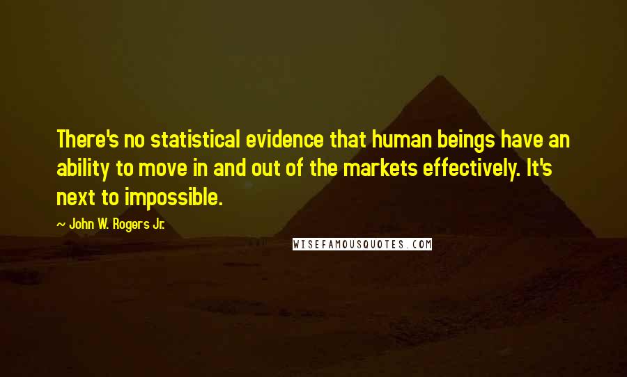 John W. Rogers Jr. Quotes: There's no statistical evidence that human beings have an ability to move in and out of the markets effectively. It's next to impossible.