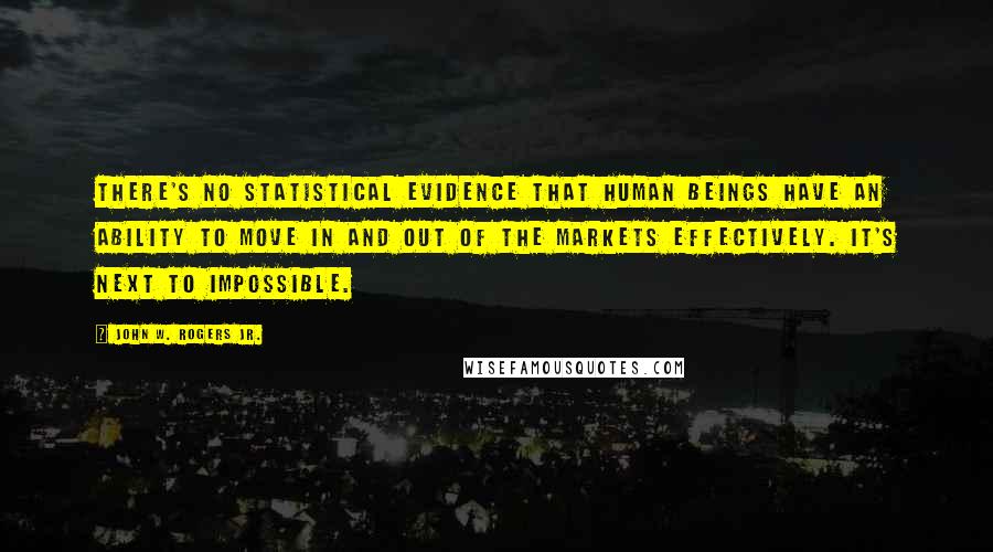 John W. Rogers Jr. Quotes: There's no statistical evidence that human beings have an ability to move in and out of the markets effectively. It's next to impossible.