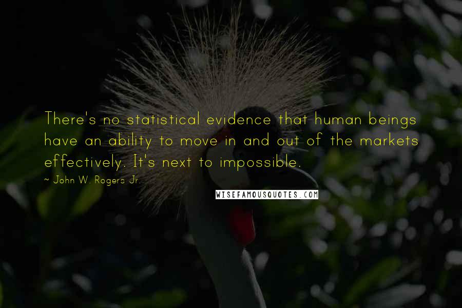 John W. Rogers Jr. Quotes: There's no statistical evidence that human beings have an ability to move in and out of the markets effectively. It's next to impossible.