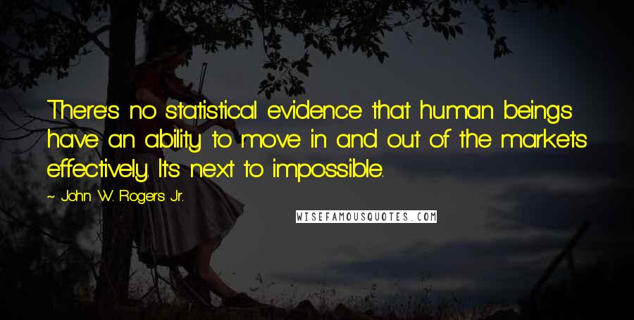 John W. Rogers Jr. Quotes: There's no statistical evidence that human beings have an ability to move in and out of the markets effectively. It's next to impossible.