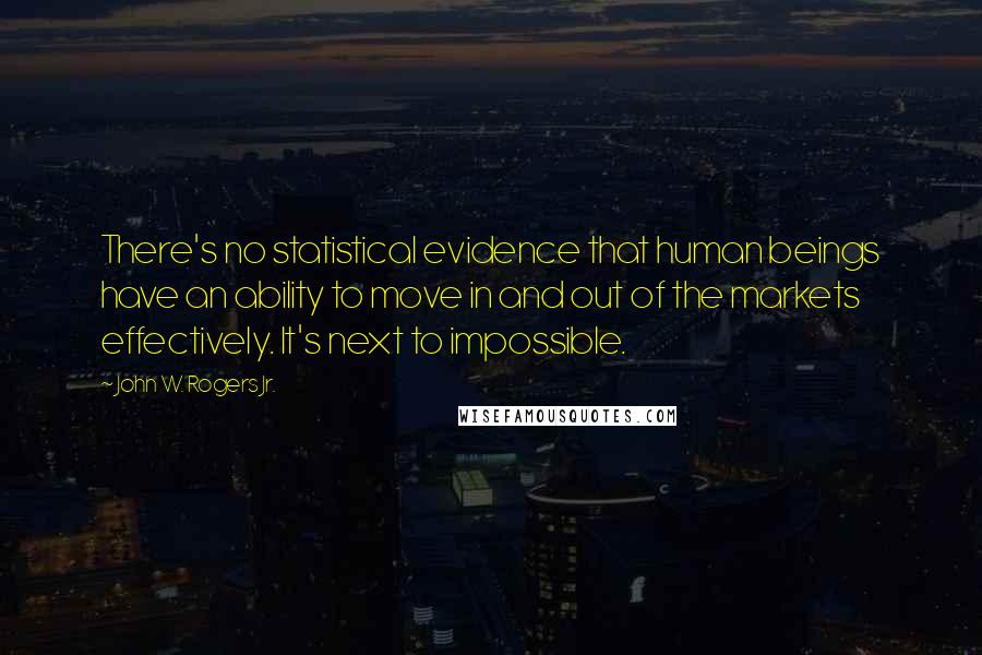 John W. Rogers Jr. Quotes: There's no statistical evidence that human beings have an ability to move in and out of the markets effectively. It's next to impossible.