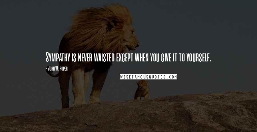 John W. Roper Quotes: Sympathy is never waisted except when you give it to yourself.