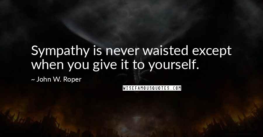 John W. Roper Quotes: Sympathy is never waisted except when you give it to yourself.